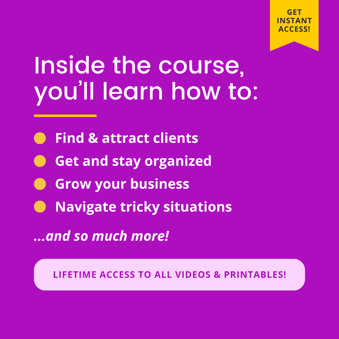 A graphic with white text on a purple background. It reads:

Inside the course, you'll learn how to:
Find & attract clients
• Get and stay organized
• Grow your business
• Navigate tricky situations ...and so much more!

LIFETIME ACCESS TO ALL VIDEOS & PRINTABLES!

There is a yellow banner in the top right corner that reads: "Get instant access!"